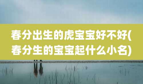 春分出生的虎宝宝好不好(春分生的宝宝起什么小名)