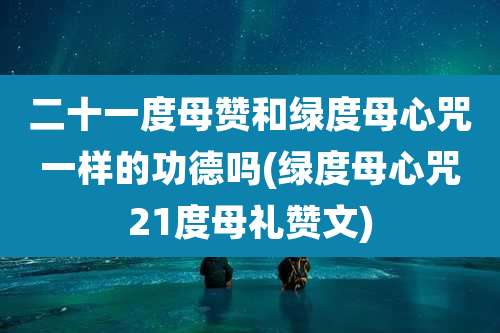 二十一度母赞和绿度母心咒一样的功德吗(绿度母心咒21度母礼赞文)