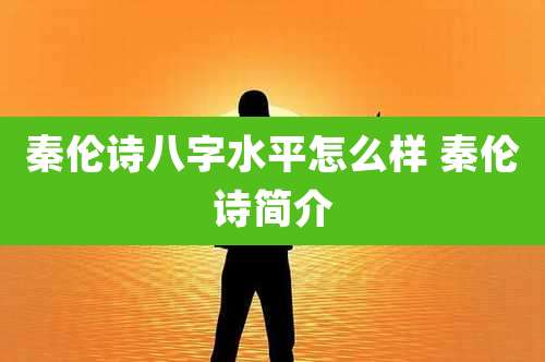 秦伦诗八字水平怎么样 秦伦诗简介