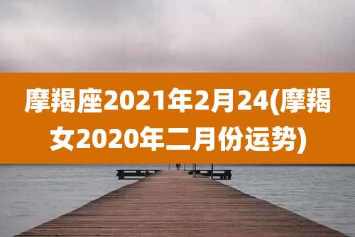 摩羯座2021年2月24(摩羯女2020年二月份运势)