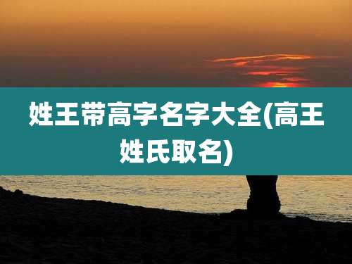 姓王带高字名字大全(高王姓氏取名)