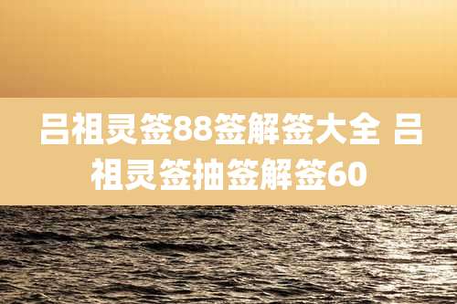 吕祖灵签88签解签大全 吕祖灵签抽签解签60