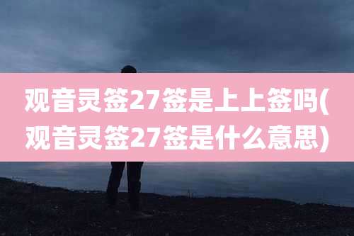 观音灵签27签是上上签吗(观音灵签27签是什么意思)