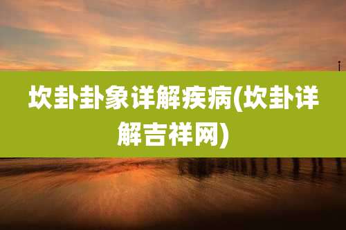 坎卦卦象详解疾病(坎卦详解吉祥网)