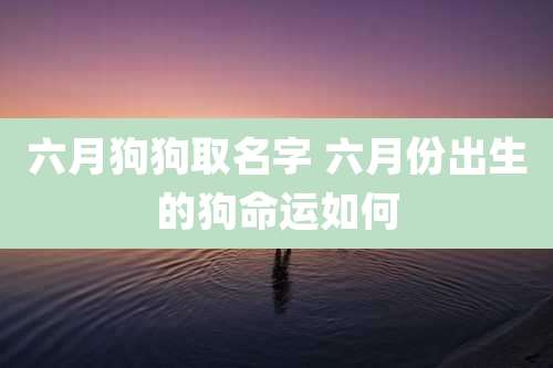六月狗狗取名字 六月份出生的狗命运如何