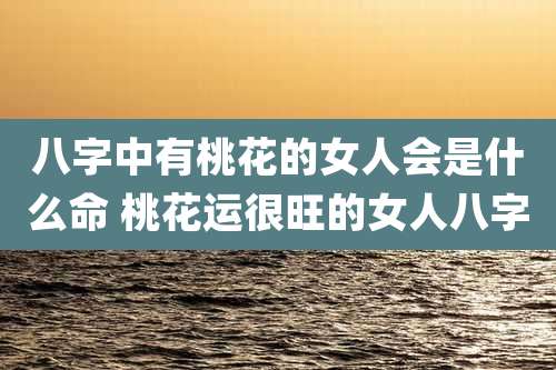 八字中有桃花的女人会是什么命 桃花运很旺的女人八字