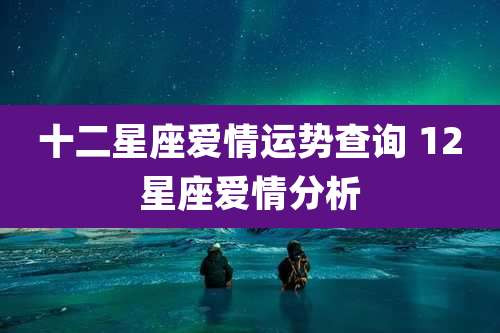 十二星座爱情运势查询 12星座爱情分析