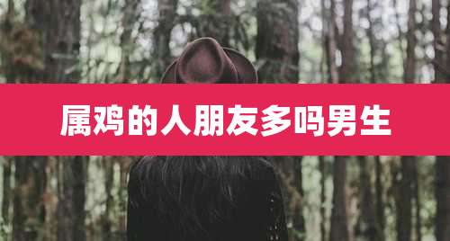 属鸡的人朋友多吗男生