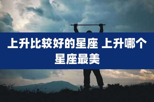 上升比较好的星座 上升哪个星座最美