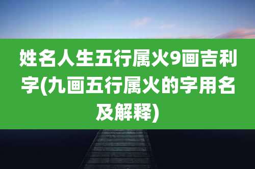 姓名人生五行属火9画吉利字(九画五行属火的字用名及解释)