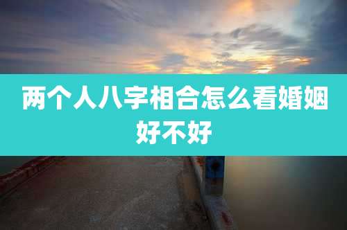 两个人八字相合怎么看婚姻好不好