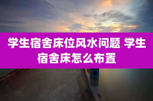 学生宿舍床位风水问题 学生宿舍床怎么布置