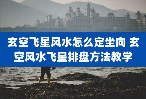 玄空飞星风水怎么定坐向 玄空风水飞星排盘方法教学