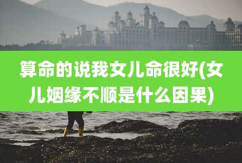 算命的说我女儿命很好(女儿姻缘不顺是什么因果)