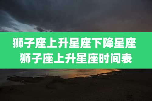 狮子座上升星座下降星座 狮子座上升星座时间表