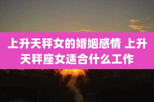 上升天秤女的婚姻感情 上升天秤座女适合什么工作