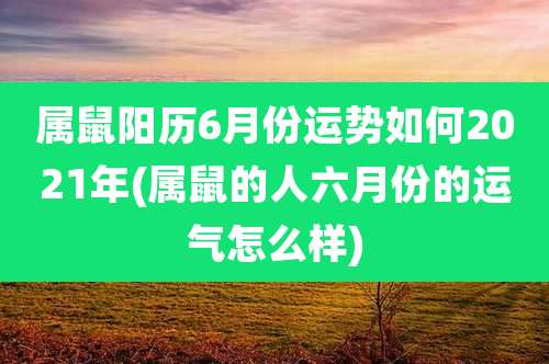 属鼠阳历6月份运势如何2021年(属鼠的人六月份的运气怎么样)