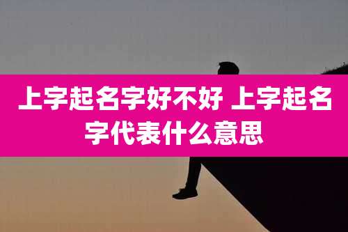 上字起名字好不好 上字起名字代表什么意思