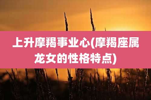 上升摩羯事业心(摩羯座属龙女的性格特点)