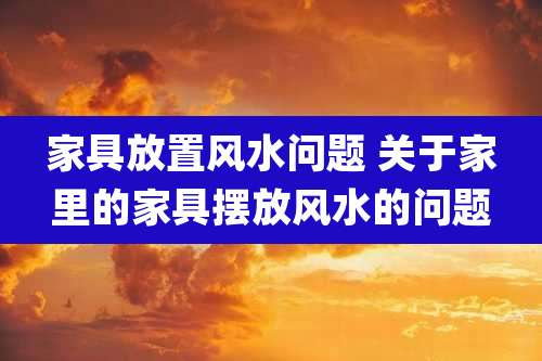 家具放置风水问题 关于家里的家具摆放风水的问题
