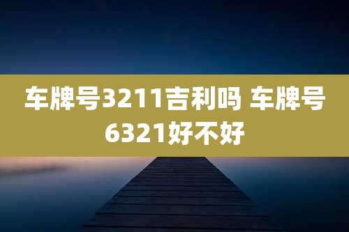 车牌号3211吉利吗 车牌号6321好不好