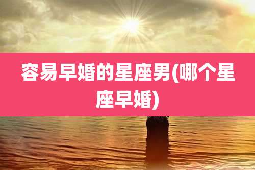 容易早婚的星座男(哪个星座早婚)