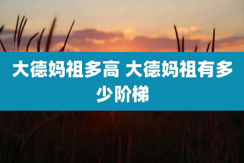 大德妈祖多高 大德妈祖有多少阶梯