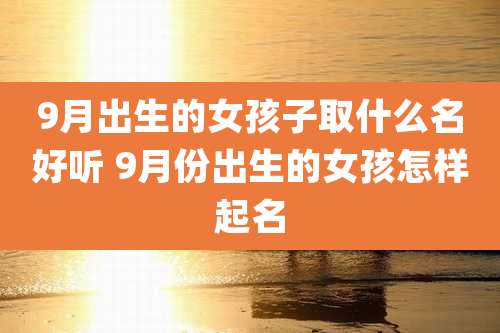 9月出生的女孩子取什么名好听 9月份出生的女孩怎样起名