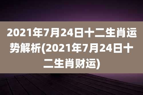 2021年7月24日十二生肖运势解析(2021年7月24日十二生肖财运)