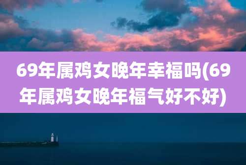 69年属鸡女晚年幸福吗(69年属鸡女晚年福气好不好)
