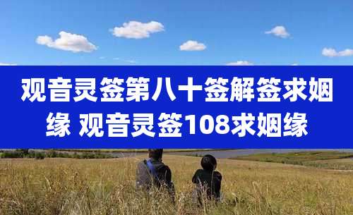 观音灵签第八十签解签求姻缘 观音灵签108求姻缘