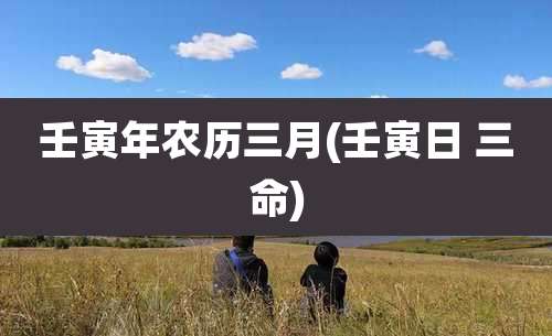 壬寅年农历三月(壬寅日 三命)