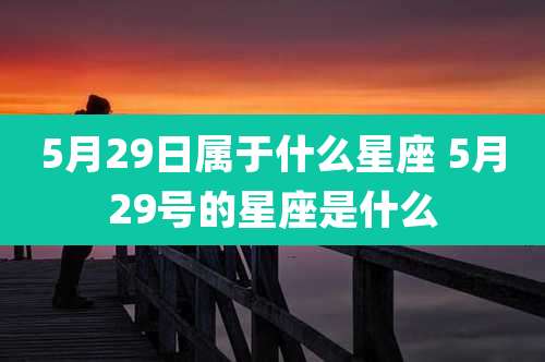 5月29日属于什么星座 5月29号的星座是什么