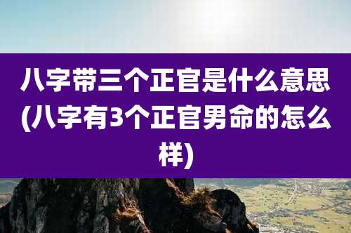 八字带三个正官是什么意思(八字有3个正官男命的怎么样)
