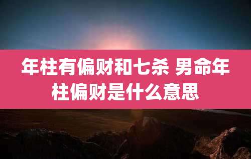 年柱有偏财和七杀 男命年柱偏财是什么意思
