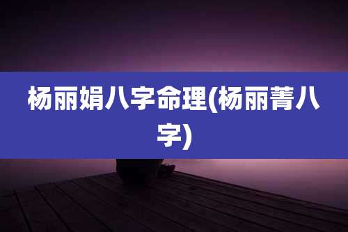 杨丽娟八字命理(杨丽菁八字)