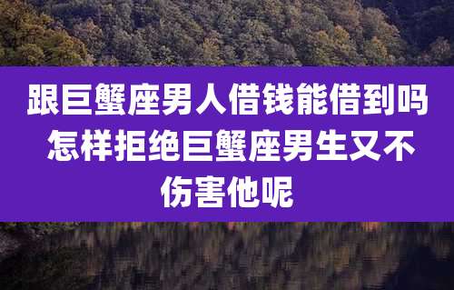 跟巨蟹座男人借钱能借到吗 怎样拒绝巨蟹座男生又不伤害他呢