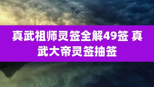 真武祖师灵签全解49签 真武大帝灵签抽签