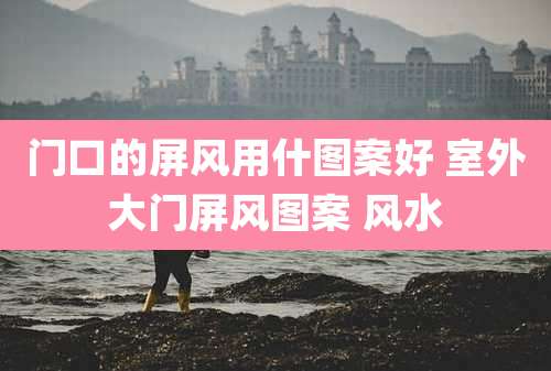 门口的屏风用什图案好 室外大门屏风图案 风水
