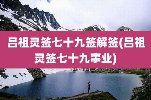 吕祖灵签七十九签解签(吕祖灵签七十九事业)