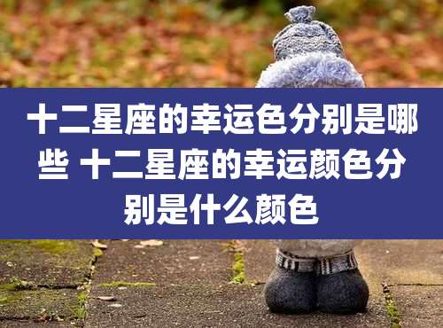 十二星座的幸运色分别是哪些 十二星座的幸运颜色分别是什么颜色