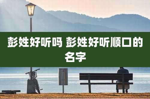 彭姓好听吗 彭姓好听顺口的名字