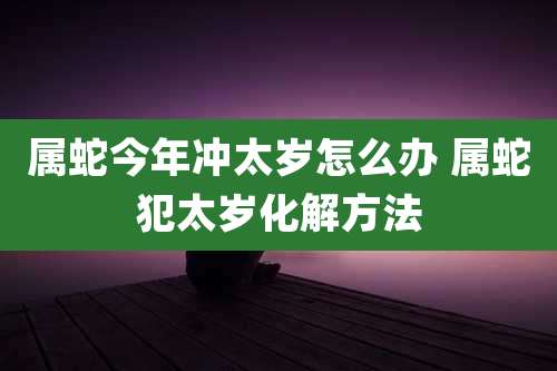 属蛇今年冲太岁怎么办 属蛇犯太岁化解方法