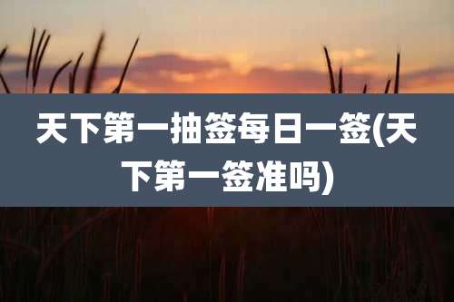 天下第一抽签每日一签(天下第一签准吗)