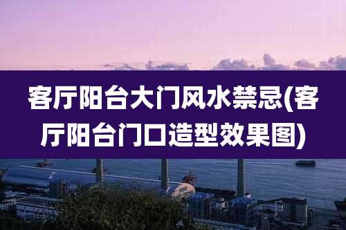 客厅阳台大门风水禁忌(客厅阳台门口造型效果图)
