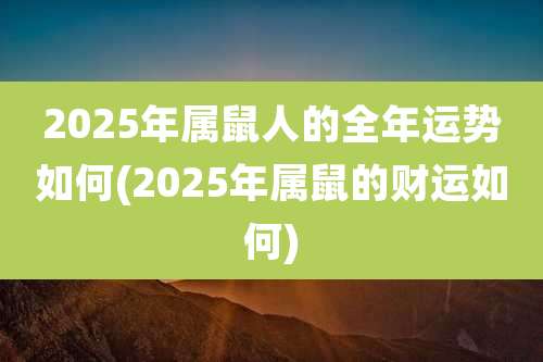 2025年属鼠人的全年运势如何(2025年属鼠的财运如何)