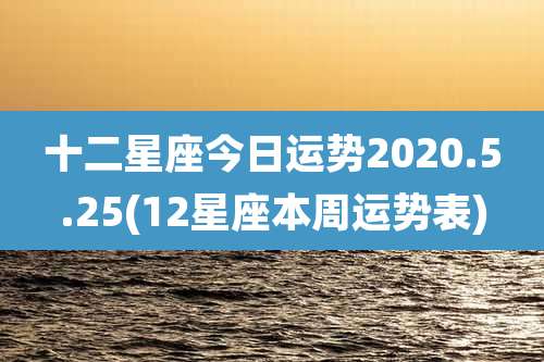 十二星座今日运势2020.5.25(12星座本周运势表)