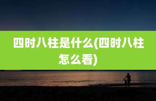 四时八柱是什么(四时八柱怎么看)