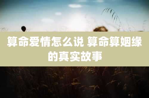 算命爱情怎么说 算命算姻缘的真实故事