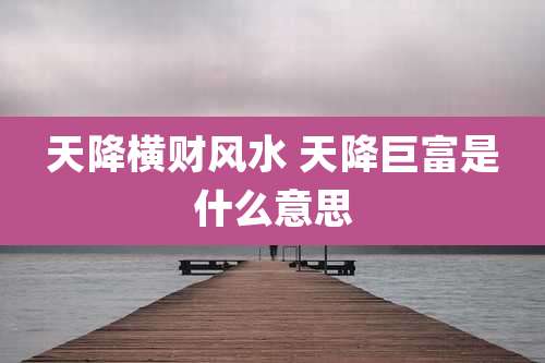 天降横财风水 天降巨富是什么意思